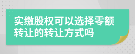 實(shí)繳股權(quán)可以選擇零額轉(zhuǎn)讓的轉(zhuǎn)讓方式嗎