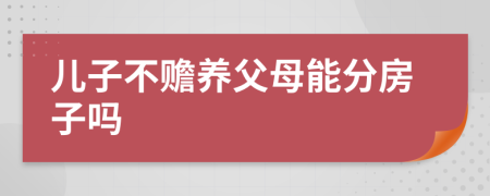 兒子不贍養(yǎng)父母能分房子嗎