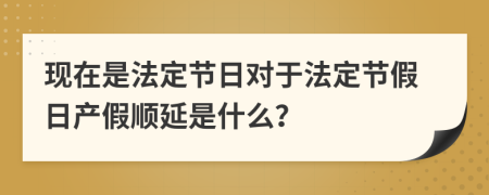 現(xiàn)在是法定節(jié)日對(duì)于法定節(jié)假日產(chǎn)假順延是什么？
