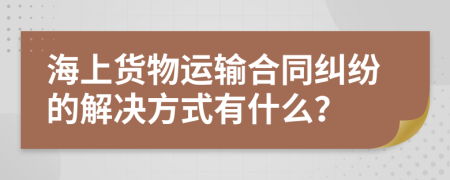 海上貨物運輸合同糾紛的解決方式有什么？