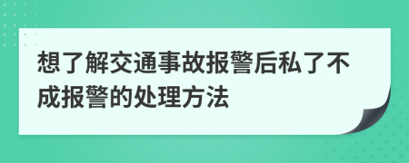 想了解交通事故報(bào)警后私了不成報(bào)警的處理方法