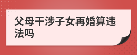 父母干涉子女再婚算違法嗎
