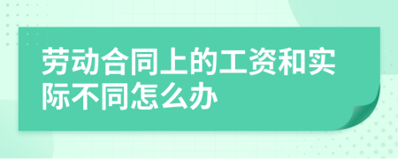勞動合同上的工資和實際不同怎么辦