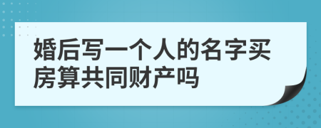 婚后寫一個(gè)人的名字買房算共同財(cái)產(chǎn)嗎