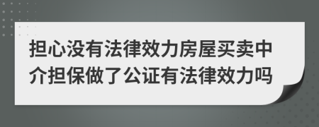 擔(dān)心沒(méi)有法律效力房屋買賣中介擔(dān)保做了公證有法律效力嗎