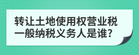 轉(zhuǎn)讓土地使用權(quán)營(yíng)業(yè)稅一般納稅義務(wù)人是誰(shuí)?