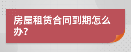 房屋租賃合同到期怎么辦？