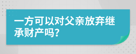 一方可以對父親放棄繼承財產嗎？