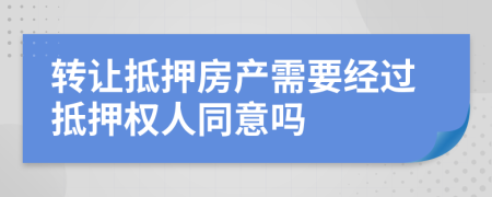 轉(zhuǎn)讓抵押房產(chǎn)需要經(jīng)過抵押權(quán)人同意嗎