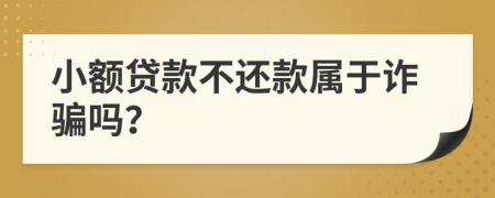 小額貸款不還款屬于詐騙嗎？
