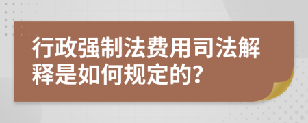 行政強制法費用司法解釋是如何規(guī)定的？