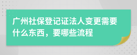 廣州社保登記證法人變更需要什么東西，要哪些流程