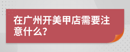 在廣州開美甲店需要注意什么？
