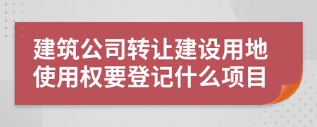 建筑公司轉(zhuǎn)讓建設(shè)用地使用權(quán)要登記什么項目