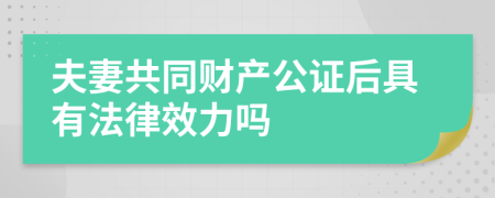 夫妻共同財產(chǎn)公證后具有法律效力嗎