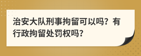 治安大隊刑事拘留可以嗎？有行政拘留處罰權(quán)嗎？