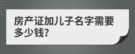 房產(chǎn)證加兒子名字需要多少錢？