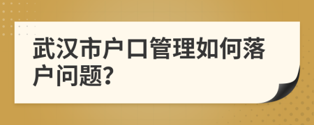 武漢市戶口管理如何落戶問題？