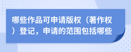 哪些作品可申請(qǐng)版權(quán)（著作權(quán)）登記，申請(qǐng)的范圍包括哪些