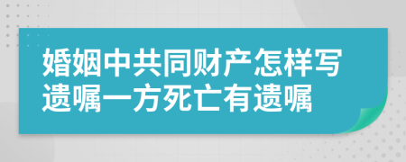 婚姻中共同財產(chǎn)怎樣寫遺囑一方死亡有遺囑