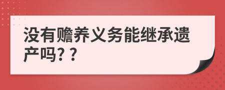沒有贍養(yǎng)義務(wù)能繼承遺產(chǎn)嗎? ?