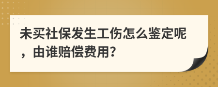 未買社保發(fā)生工傷怎么鑒定呢，由誰賠償費(fèi)用？