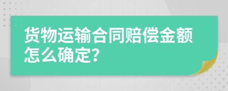 貨物運輸合同賠償金額怎么確定？