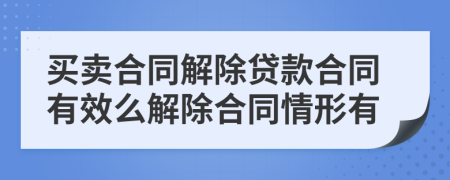 買賣合同解除貸款合同有效么解除合同情形有