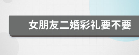 女朋友二婚彩禮要不要