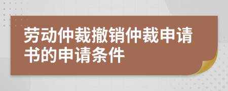 勞動(dòng)仲裁撤銷仲裁申請(qǐng)書的申請(qǐng)條件
