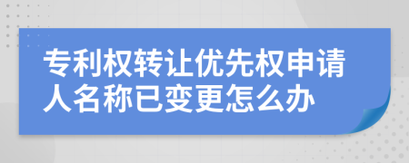 專利權轉(zhuǎn)讓優(yōu)先權申請人名稱已變更怎么辦