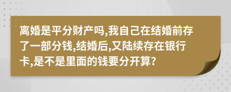 離婚是平分財(cái)產(chǎn)嗎,我自己在結(jié)婚前存了一部分錢,結(jié)婚后,又陸續(xù)存在銀行卡,是不是里面的錢要分開算？