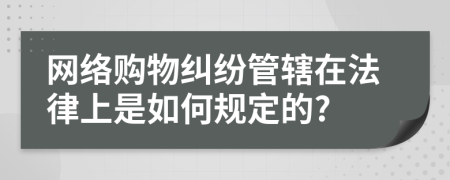 網(wǎng)絡(luò)購(gòu)物糾紛管轄在法律上是如何規(guī)定的?