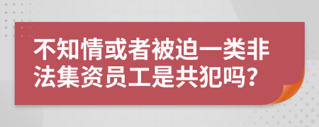 不知情或者被迫一類(lèi)非法集資員工是共犯嗎？