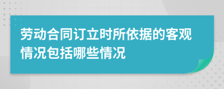 勞動合同訂立時所依據(jù)的客觀情況包括哪些情況