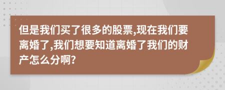 但是我們買(mǎi)了很多的股票,現(xiàn)在我們要離婚了,我們想要知道離婚了我們的財(cái)產(chǎn)怎么分??？