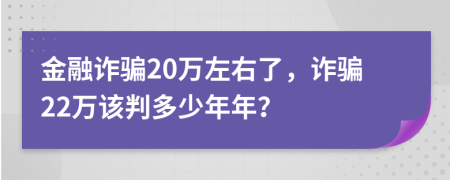 金融詐騙20萬左右了，詐騙22萬該判多少年年？