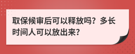 取保候?qū)徍罂梢葬尫艈幔慷嚅L時間人可以放出來？