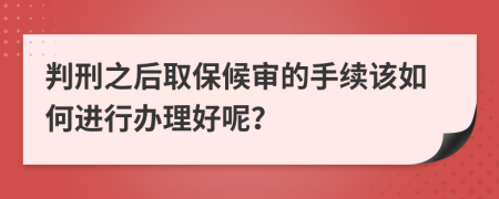 判刑之后取保候?qū)彽氖掷m(xù)該如何進(jìn)行辦理好呢？