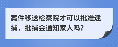 案件移送檢察院才可以批準(zhǔn)逮捕，批捕會(huì)通知家人嗎？