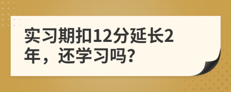 實習期扣12分延長2年，還學習嗎？