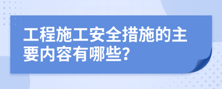 工程施工安全措施的主要內(nèi)容有哪些？