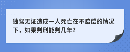 獨(dú)駕無證造成一人死亡在不賠償?shù)那闆r下，如果判刑能判幾年?