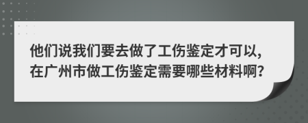 他們說我們要去做了工傷鑒定才可以,在廣州市做工傷鑒定需要哪些材料?。?>
                </a>
            </div>
            <div   id=