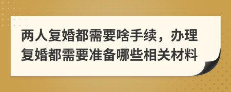兩人復(fù)婚都需要啥手續(xù)，辦理復(fù)婚都需要準(zhǔn)備哪些相關(guān)材料