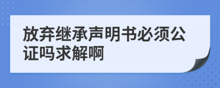 放棄繼承聲明書必須公證嗎求解啊