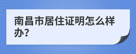 南昌市居住證明怎么樣辦？