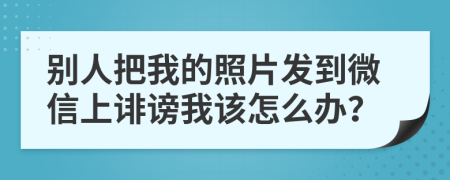 別人把我的照片發(fā)到微信上誹謗我該怎么辦？