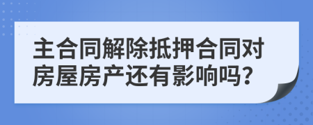 主合同解除抵押合同對房屋房產(chǎn)還有影響嗎？