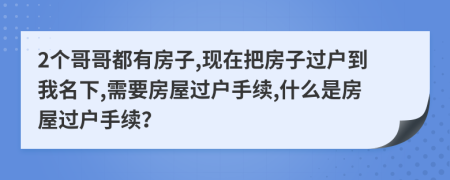 2個(gè)哥哥都有房子,現(xiàn)在把房子過(guò)戶到我名下,需要房屋過(guò)戶手續(xù),什么是房屋過(guò)戶手續(xù)？